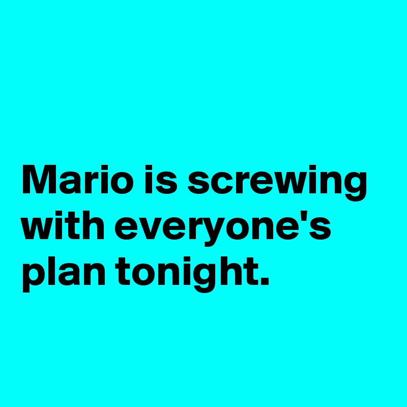 


Mario is screwing
with everyone's plan tonight.


