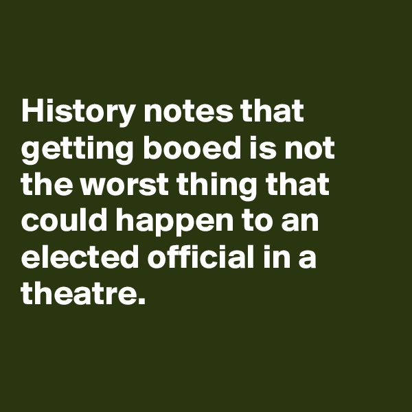 

History notes that getting booed is not the worst thing that could happen to an elected official in a theatre.

