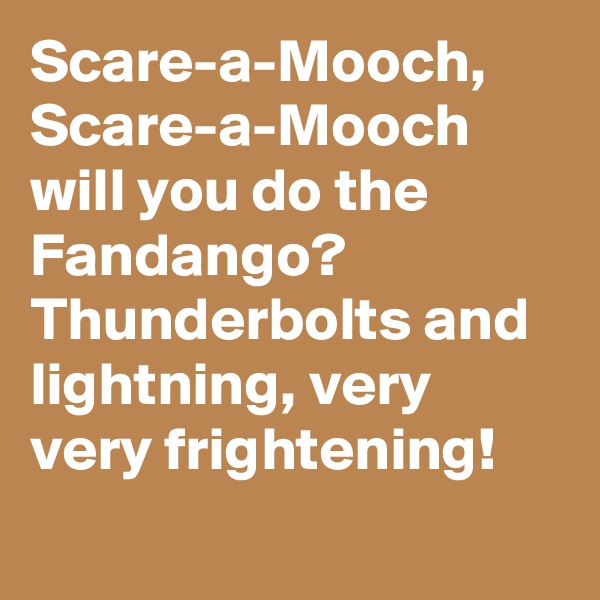 Scare-a-Mooch, Scare-a-Mooch will you do the Fandango? Thunderbolts and lightning, very very frightening!