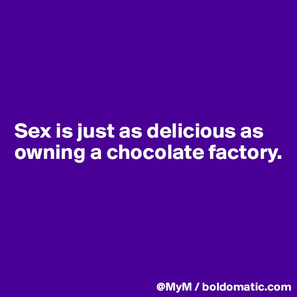 




Sex is just as delicious as owning a chocolate factory.




