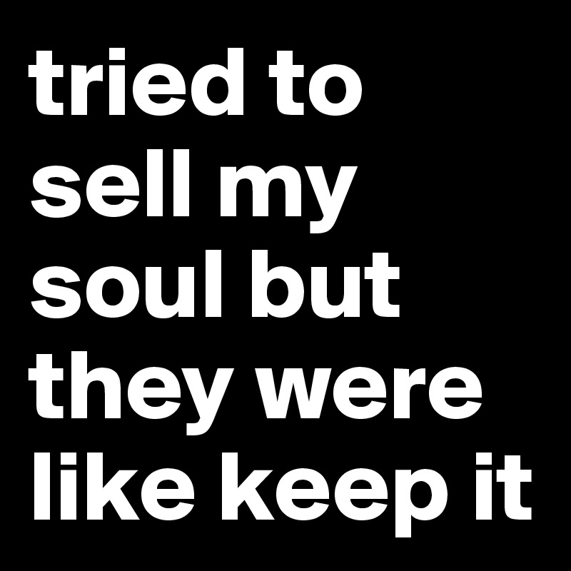 tried to sell my soul but they were like keep it 