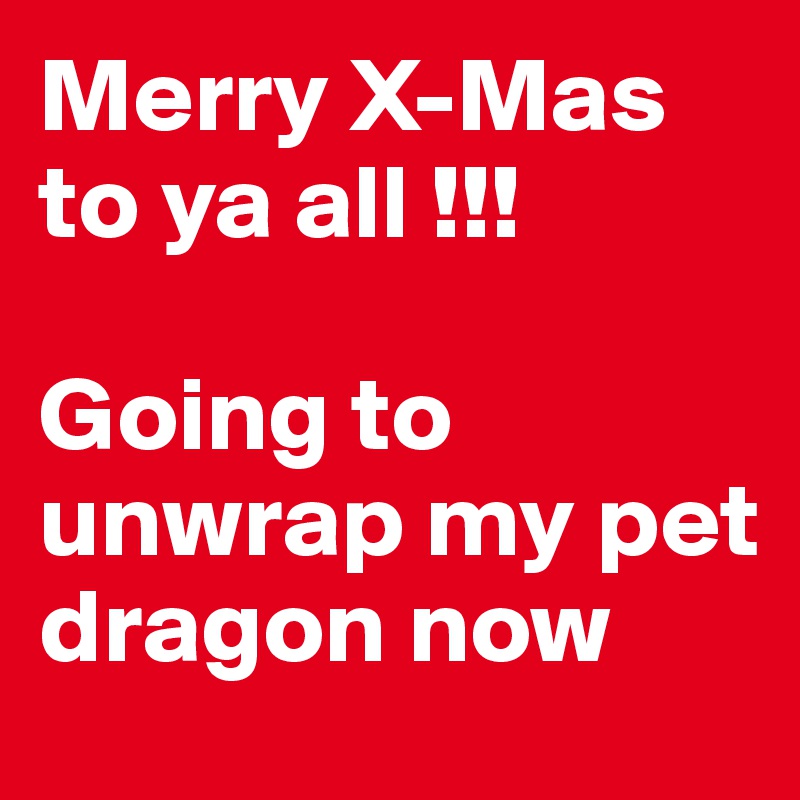 Merry X-Mas to ya all !!!

Going to unwrap my pet dragon now
