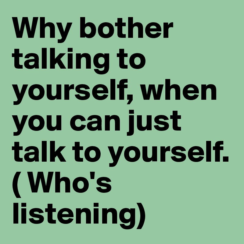 Why bother talking to yourself, when you can just talk to yourself.( Who's listening)