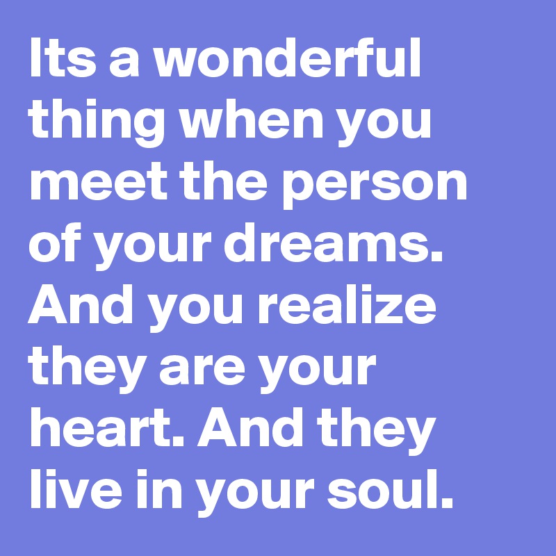 Its a wonderful thing when you meet the person of your dreams. And you realize they are your heart. And they live in your soul. 