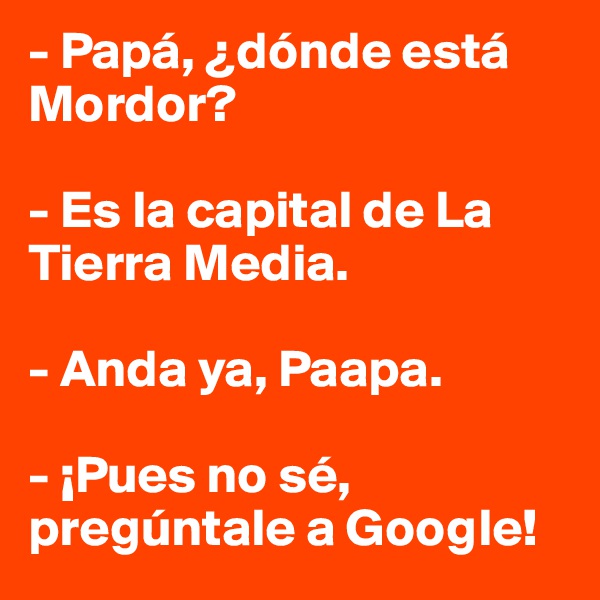 - Papá, ¿dónde está Mordor?

- Es la capital de La Tierra Media.

- Anda ya, Paapa.

- ¡Pues no sé, pregúntale a Google!