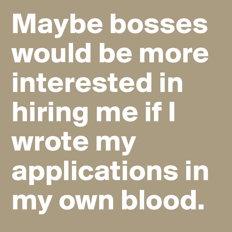 Maybe bosses would be more interested in hiring me if I wrote my applications in my own blood.