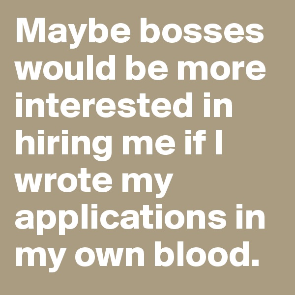 Maybe bosses would be more interested in hiring me if I wrote my applications in my own blood.