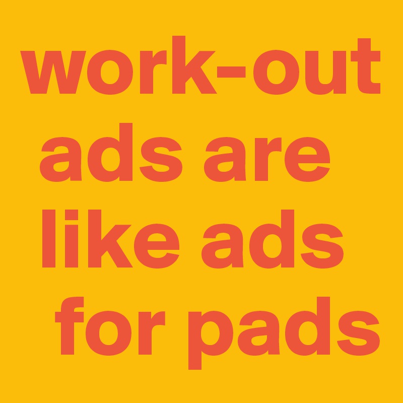 work-out 
 ads are
 like ads 
  for pads