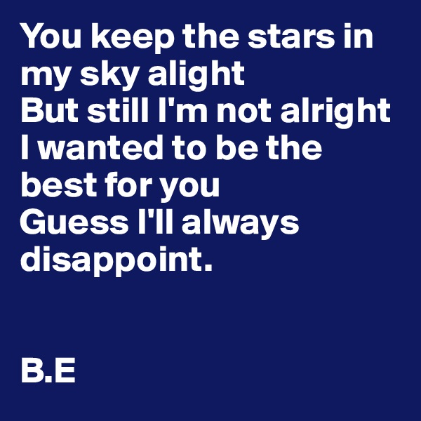 You keep the stars in my sky alight
But still I'm not alright
I wanted to be the best for you
Guess I'll always disappoint.


B.E