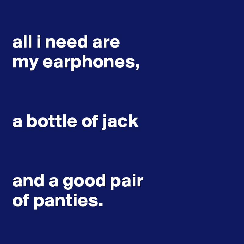 
all i need are
my earphones,


a bottle of jack


and a good pair
of panties.
