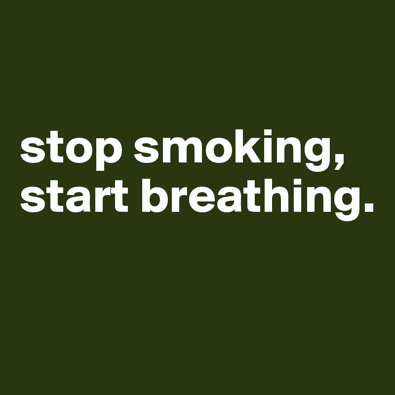 

stop smoking, start breathing.

