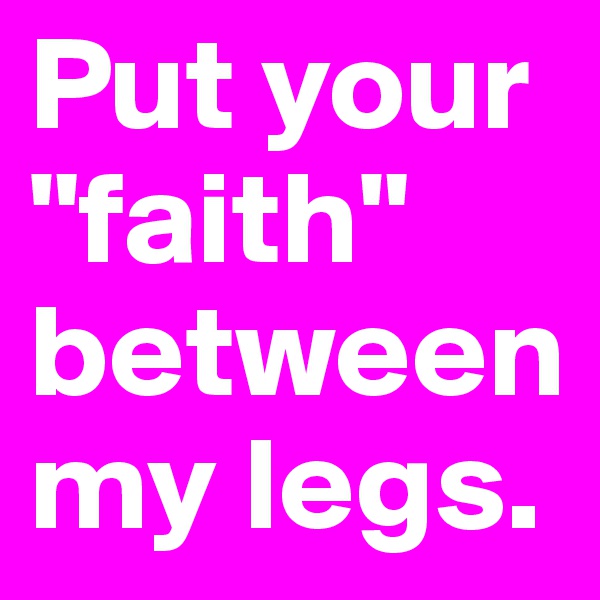 Put your "faith" between my legs.