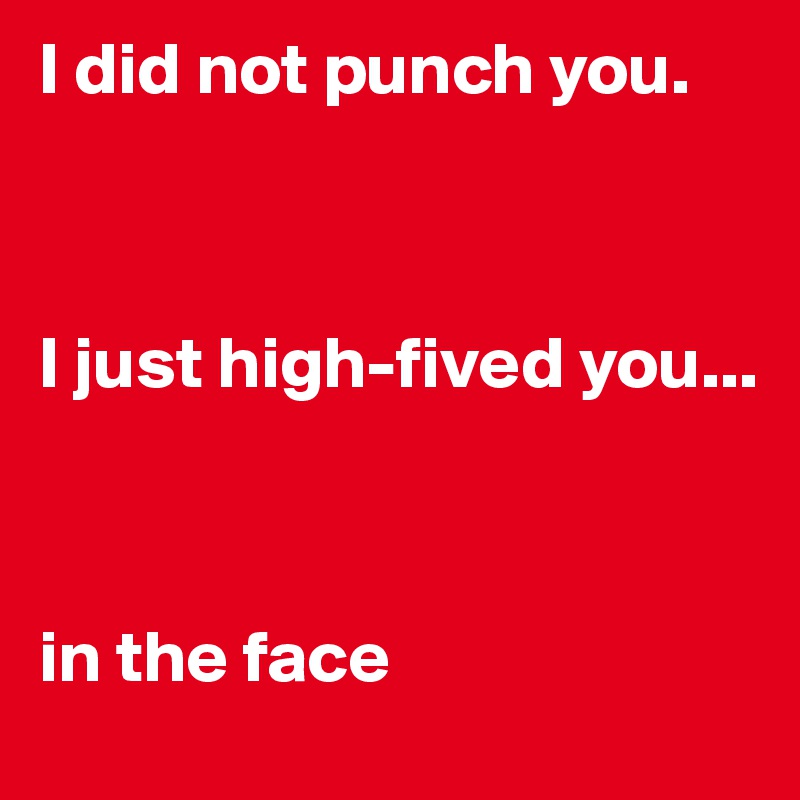 I did not punch you. 



I just high-fived you...



in the face
