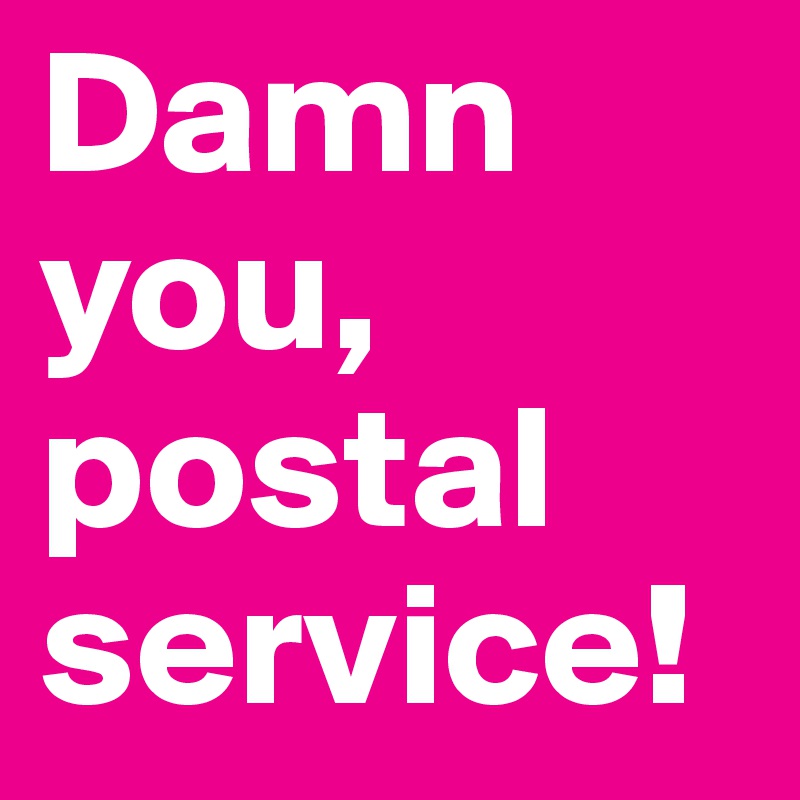 Damn you, postal service!