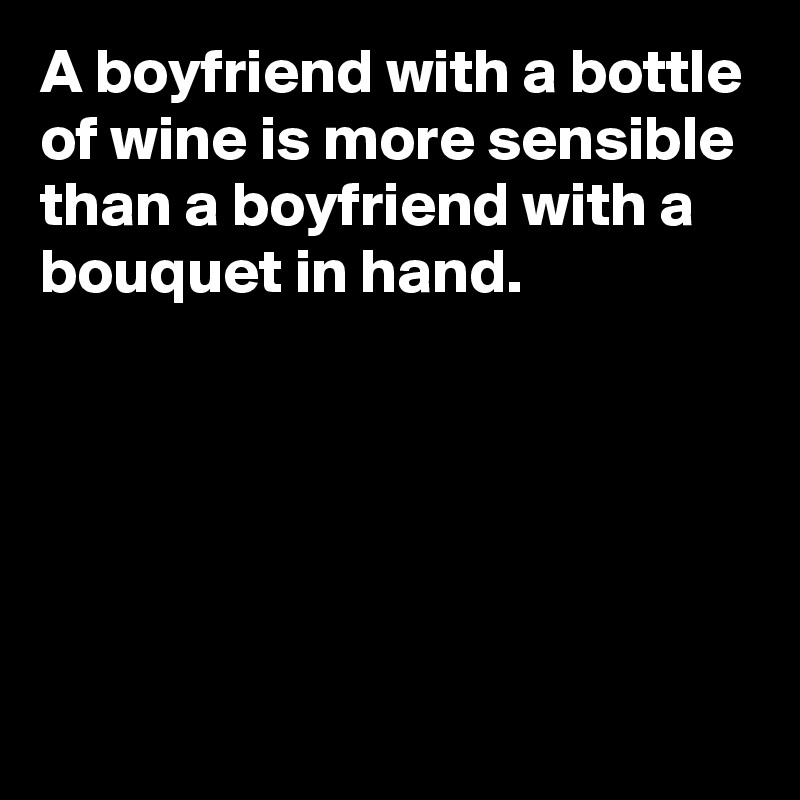 A boyfriend with a bottle of wine is more sensible than a boyfriend with a bouquet in hand.





