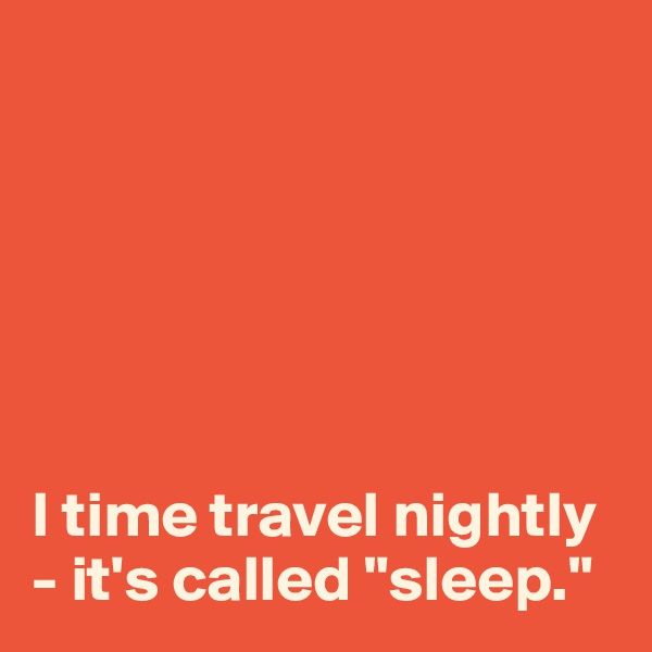 






I time travel nightly - it's called "sleep."