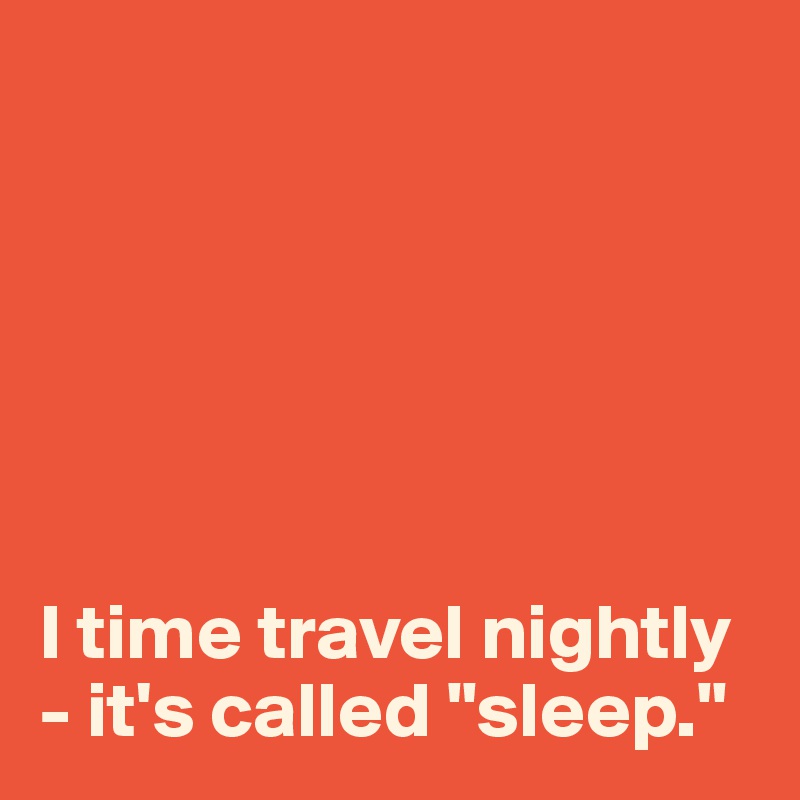 






I time travel nightly - it's called "sleep."