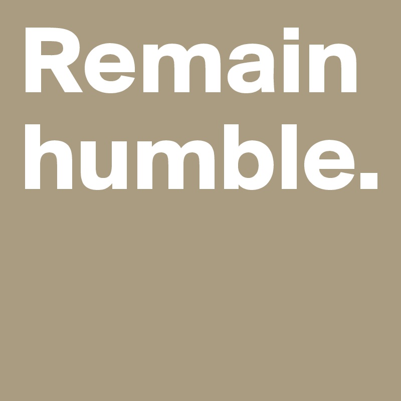 Remain humble. 
