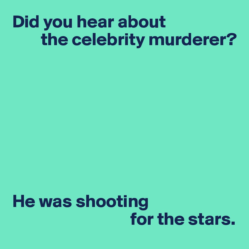 Did you hear about
        the celebrity murderer?








He was shooting
                                 for the stars.