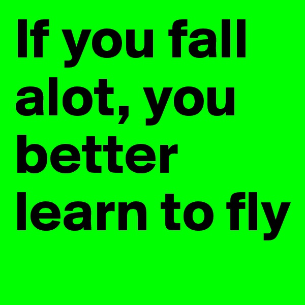 If you fall alot, you better learn to fly