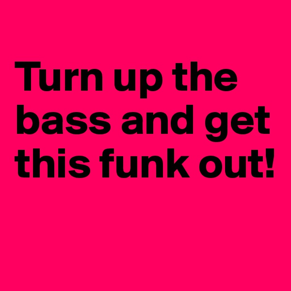 
Turn up the bass and get this funk out! 
