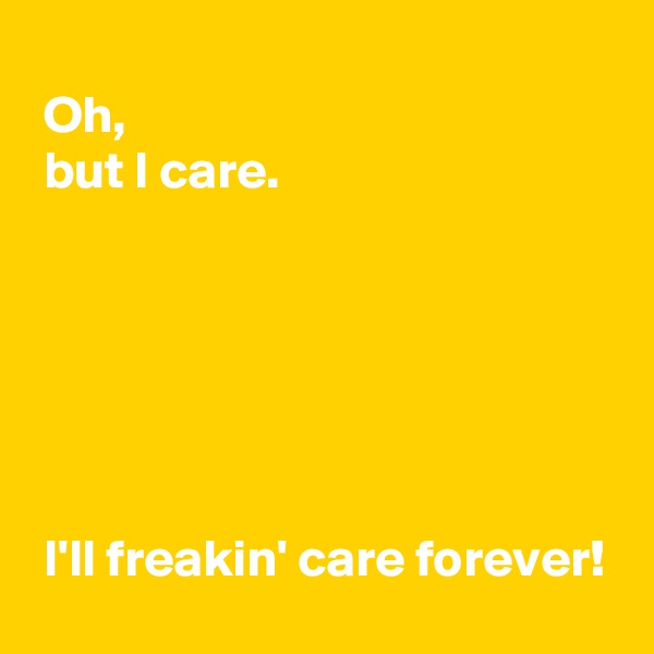 
 Oh,
 but I care.






 I'll freakin' care forever!
