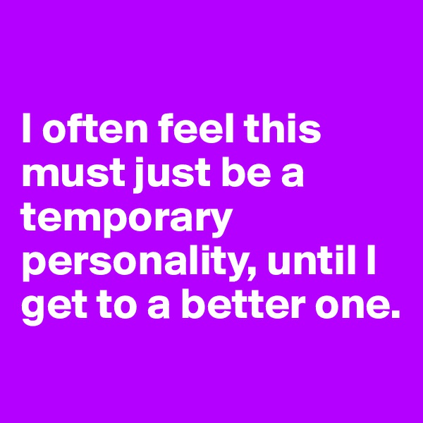 

I often feel this must just be a temporary personality, until I get to a better one.
