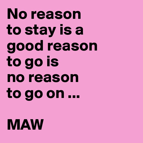 No reason
to stay is a
good reason
to go is
no reason
to go on ...

MAW