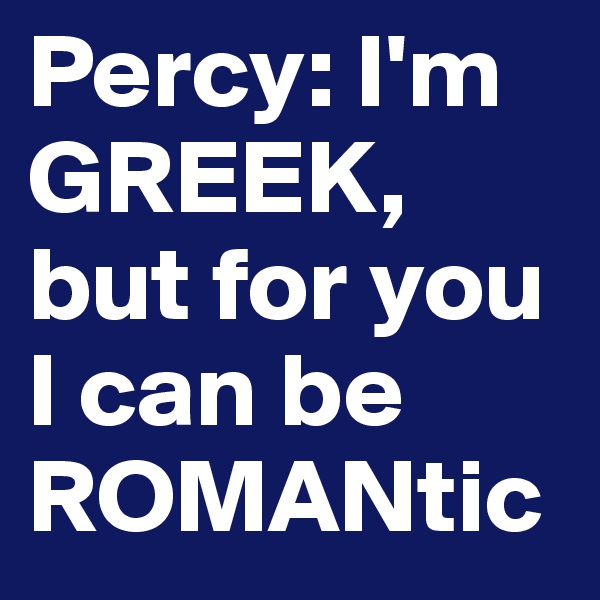 Percy: I'm GREEK, but for you I can be ROMANtic