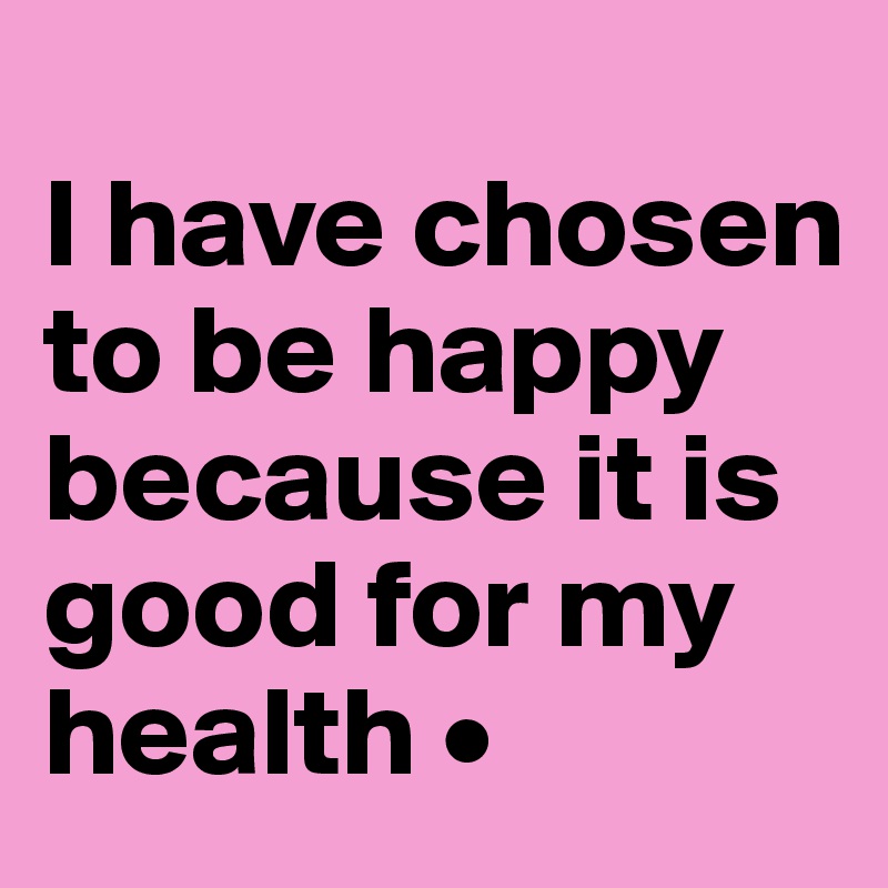 
I have chosen to be happy because it is good for my health •