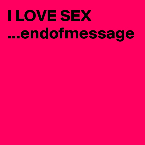 I LOVE SEX
...endofmessage