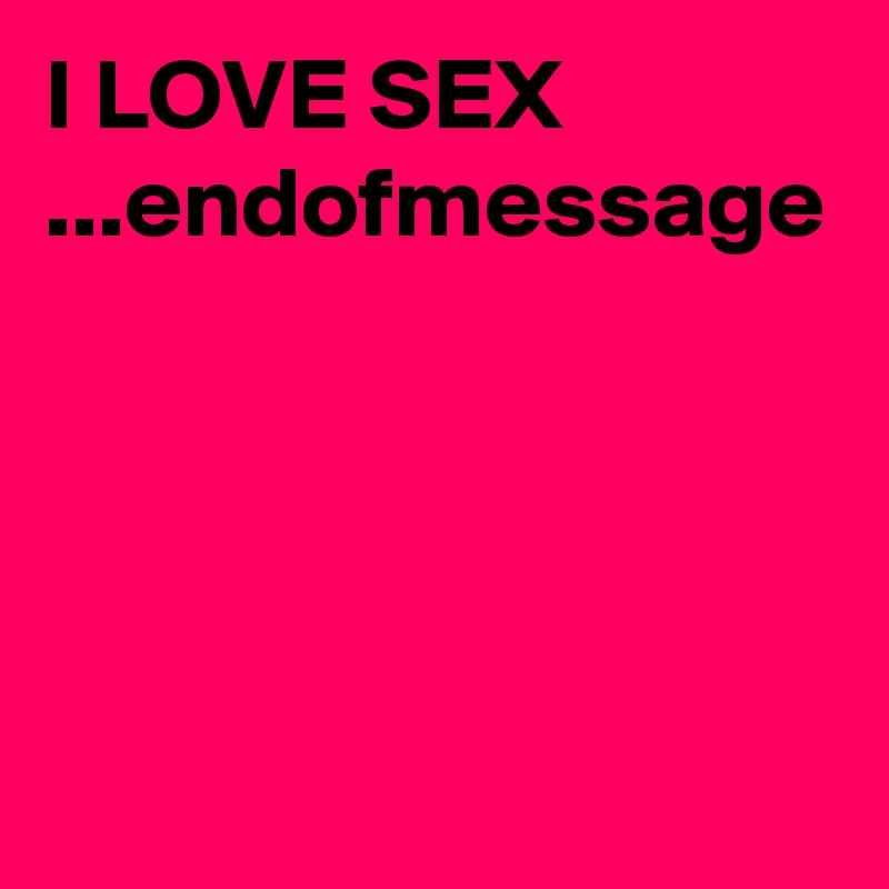 I LOVE SEX
...endofmessage