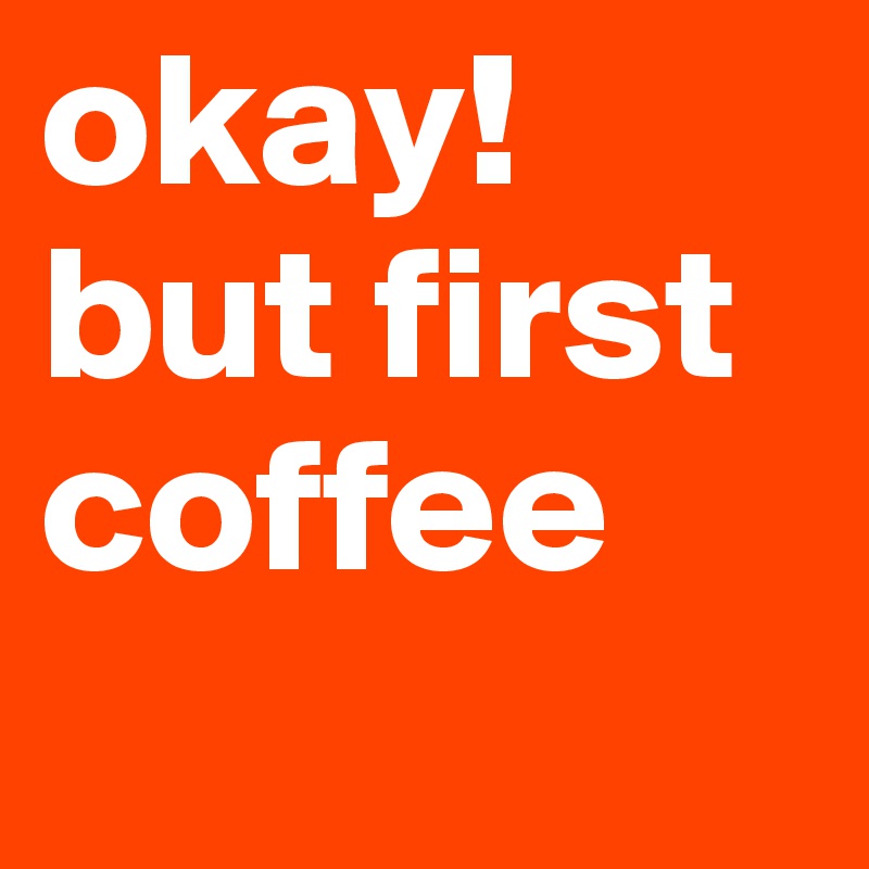 okay!
but first coffee
