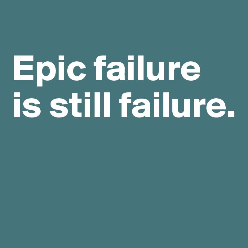
Epic failure is still failure.

