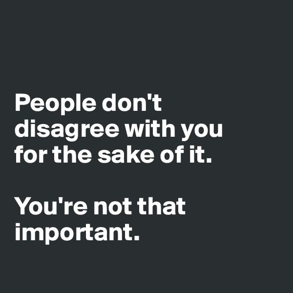 


People don't 
disagree with you 
for the sake of it. 

You're not that important. 
