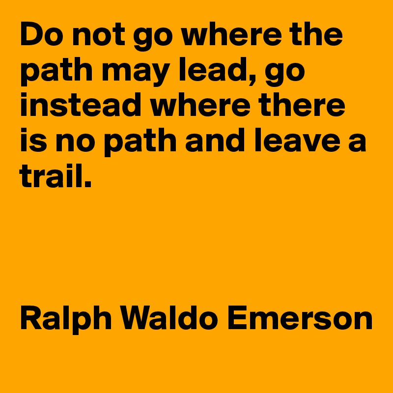 Do not go where the path may lead, go instead where there is no path and leave a trail.



Ralph Waldo Emerson