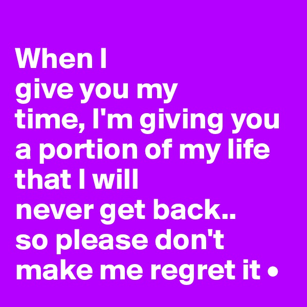 
When I 
give you my
time, I'm giving you a portion of my life that I will
never get back..
so please don't make me regret it •