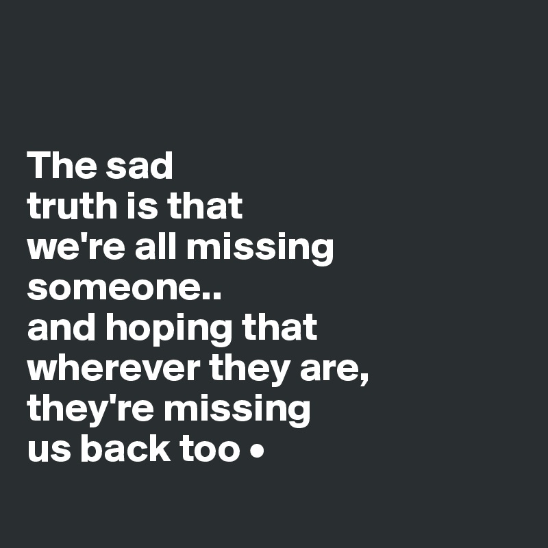 


The sad
truth is that
we're all missing someone..
and hoping that
wherever they are,
they're missing
us back too •
