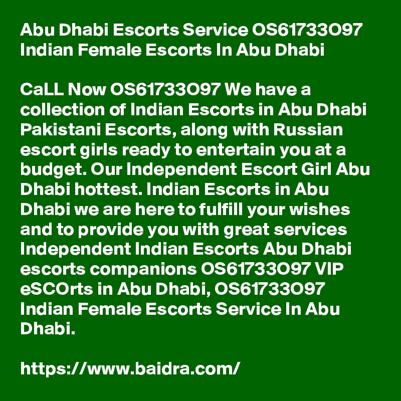 Abu Dhabi Escorts Service OS61733O97 Indian Female Escorts In Abu Dhabi

CaLL Now OS61733O97 We have a collection of Indian Escorts in Abu Dhabi Pakistani Escorts, along with Russian escort girls ready to entertain you at a budget. Our Independent Escort Girl Abu Dhabi hottest. Indian Escorts in Abu Dhabi we are here to fulfill your wishes and to provide you with great services Independent Indian Escorts Abu Dhabi escorts companions OS61733O97 VIP eSCOrts in Abu Dhabi, OS61733O97 Indian Female Escorts Service In Abu Dhabi.

https://www.baidra.com/