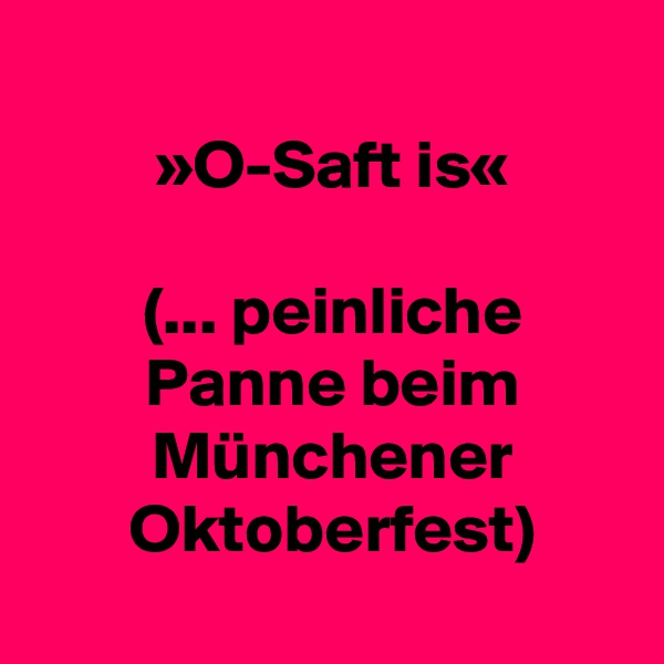 
 »O-Saft is«

 (... peinliche
 Panne beim
 Münchener
 Oktoberfest)
