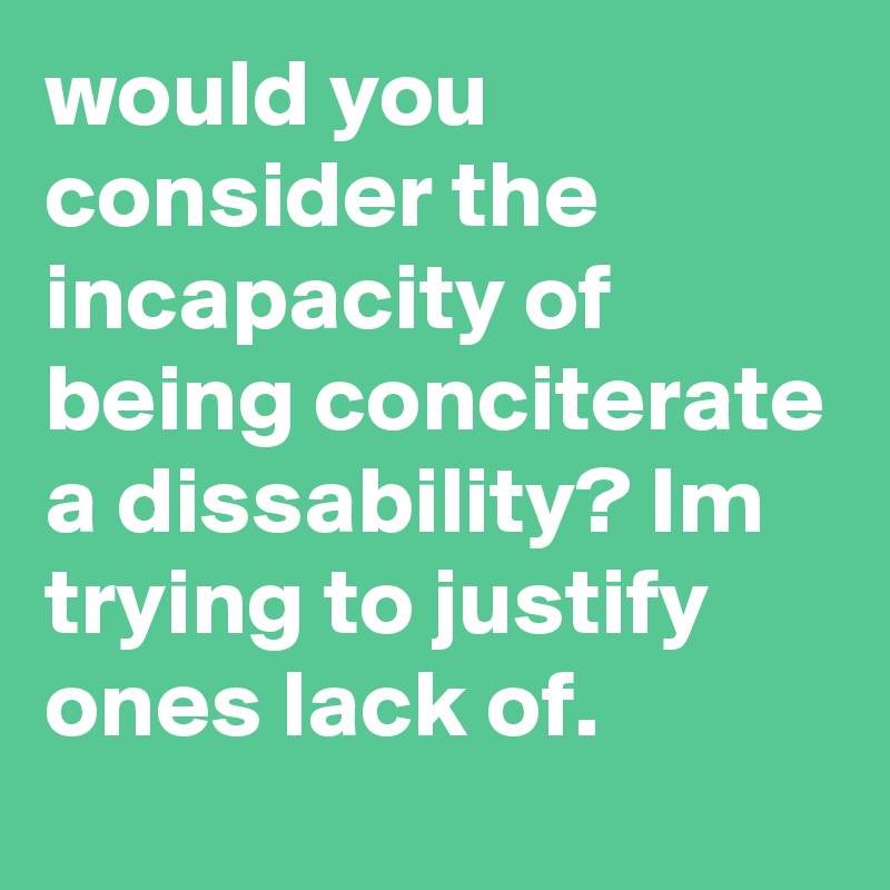 would you consider the incapacity of being conciterate a dissability? Im trying to justify ones lack of.