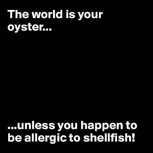 The world is your oyster...







...unless you happen to be allergic to shellfish!