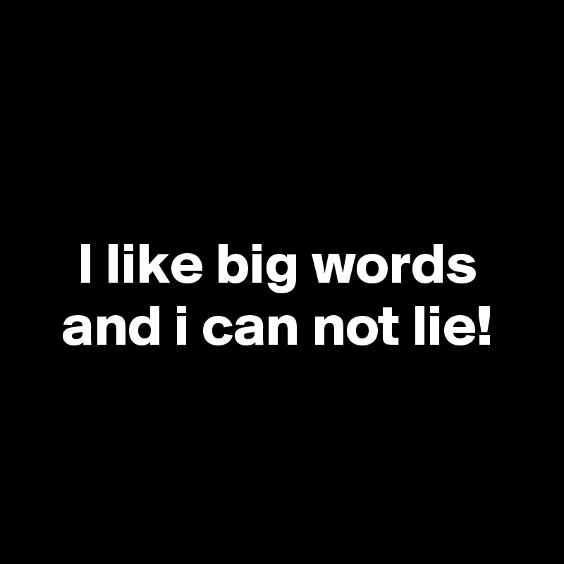 


I like big words and i can not lie!


