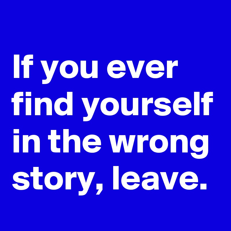 
If you ever find yourself in the wrong story, leave.
