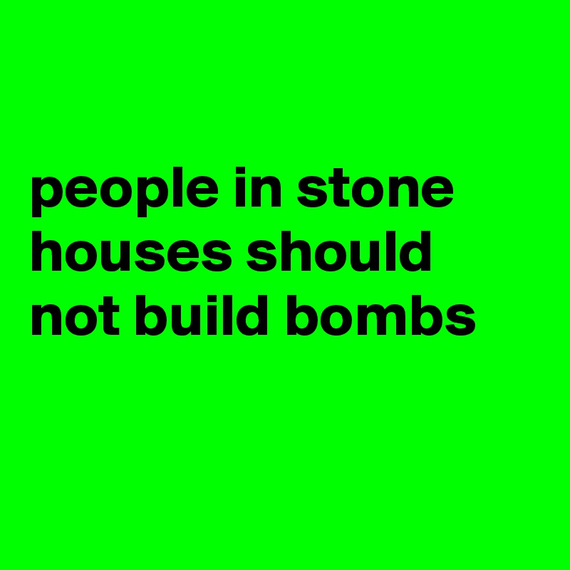 

people in stone houses should not build bombs


