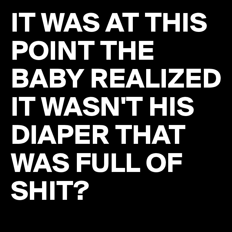 IT WAS AT THIS POINT THE BABY REALIZED IT WASN'T HIS DIAPER THAT WAS FULL OF SHIT?