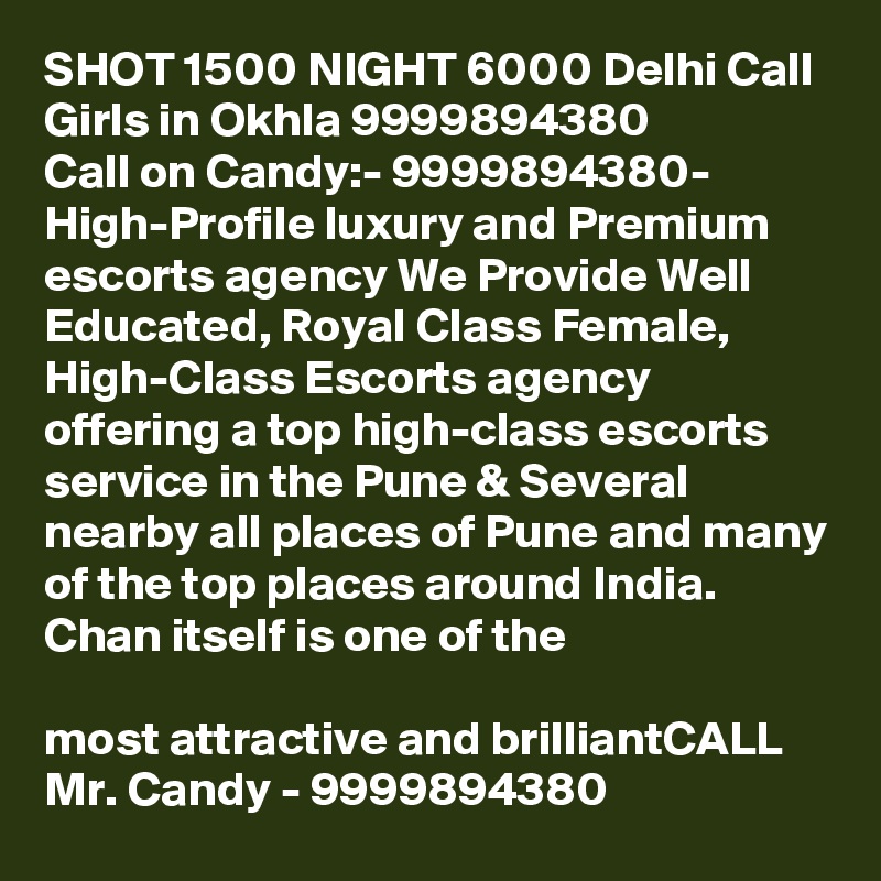 SHOT 1500 NIGHT 6000 Delhi Call Girls in Okhla 9999894380
Call on Candy:- 9999894380- High-Profile luxury and Premium escorts agency We Provide Well Educated, Royal Class Female, High-Class Escorts agency offering a top high-class escorts service in the Pune & Several nearby all places of Pune and many of the top places around India. Chan itself is one of the

most attractive and brilliantCALL Mr. Candy - 9999894380