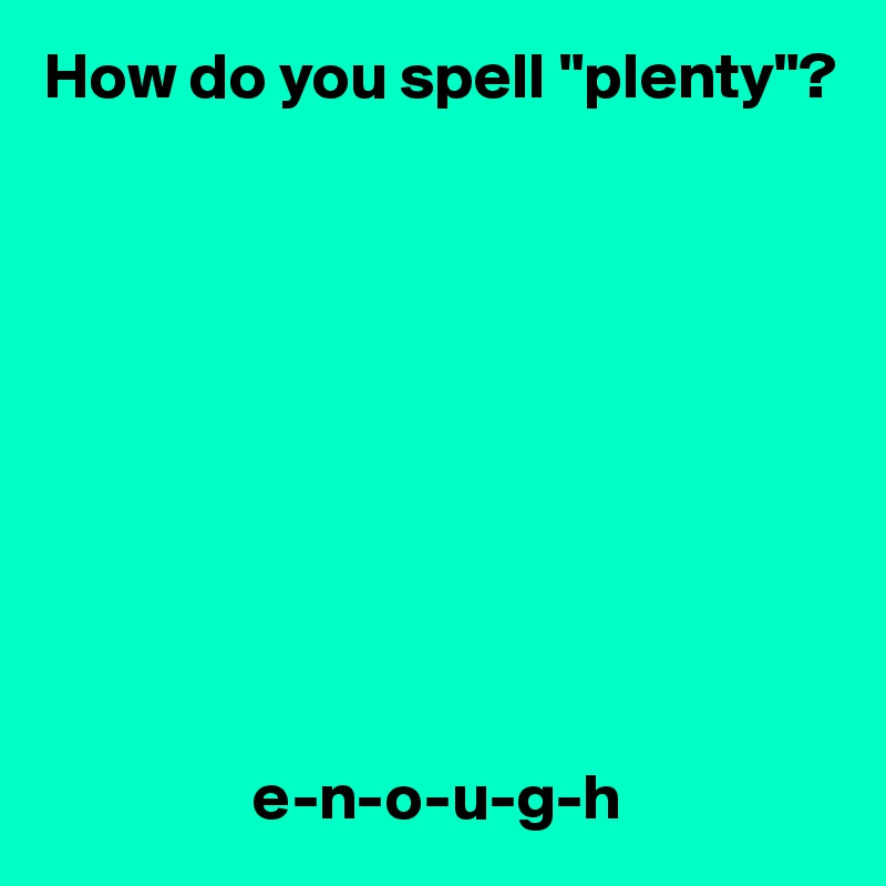 How do you spell "plenty"?










                e-n-o-u-g-h