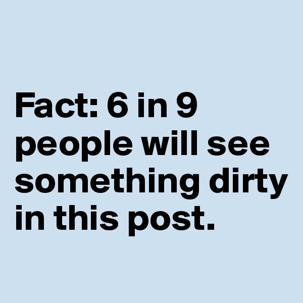 

Fact: 6 in 9 people will see something dirty in this post. 
