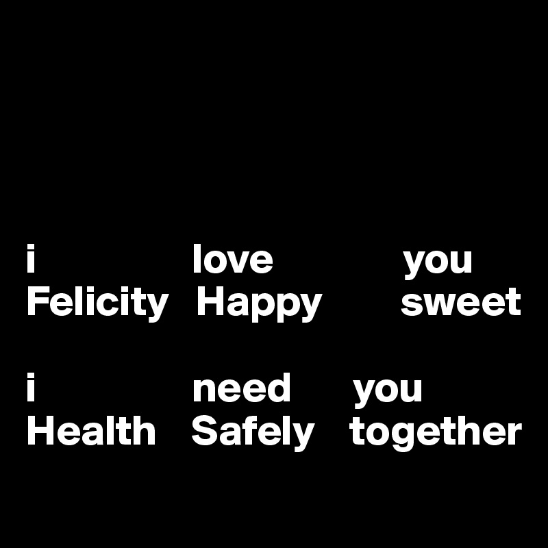 




i                  love               you
Felicity   Happy         sweet

i                  need       you
Health    Safely    together
